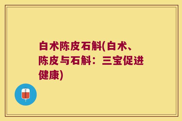 白术陈皮石斛(白术、陈皮与石斛：三宝促进健康)