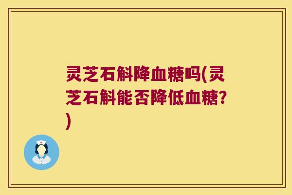 灵芝石斛降血糖吗(灵芝石斛能否降低血糖？)