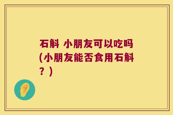 石斛 小朋友可以吃吗(小朋友能否食用石斛？)