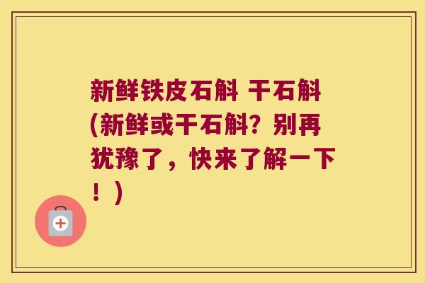 新鲜铁皮石斛 干石斛(新鲜或干石斛？别再犹豫了，快来了解一下！)