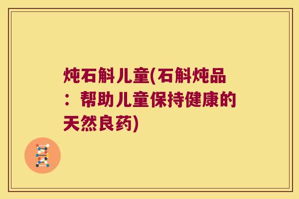 炖石斛儿童(石斛炖品：帮助儿童保持健康的天然良药)