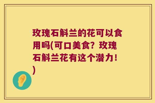 玫瑰石斛兰的花可以食用吗(可口美食？玫瑰石斛兰花有这个潜力！)