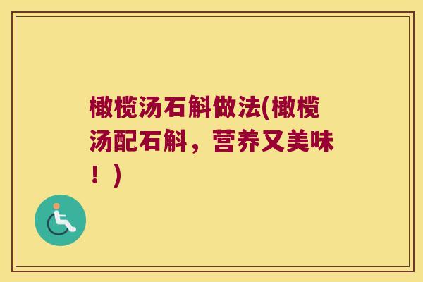 橄榄汤石斛做法(橄榄汤配石斛,营养又美味!) 橄榄汤石斛做法(橄榄汤配石斛,营养又美味!)
