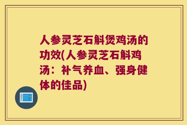 人参灵芝石斛煲鸡汤的功效(人参灵芝石斛鸡汤：补气养血、强身健体的佳品)