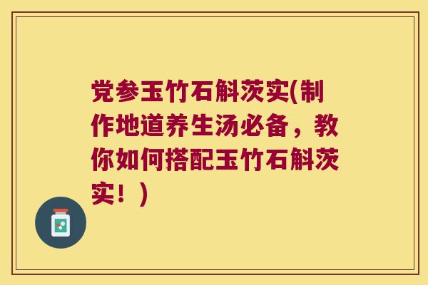 党参玉竹石斛茨实(制作地道养生汤必备，教你如何搭配玉竹石斛茨实！)