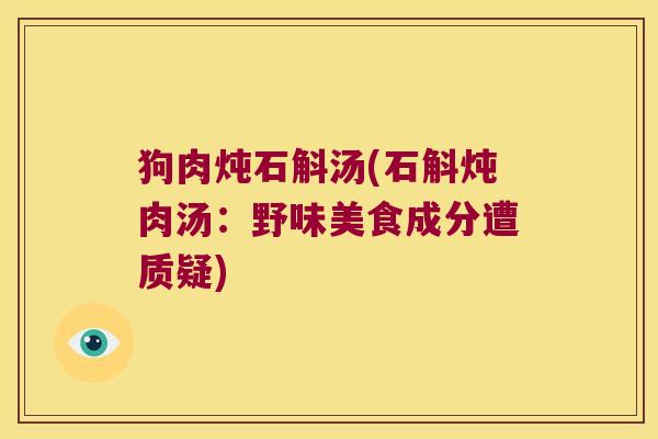 狗肉炖石斛汤(石斛炖肉汤：野味美食成分遭质疑)