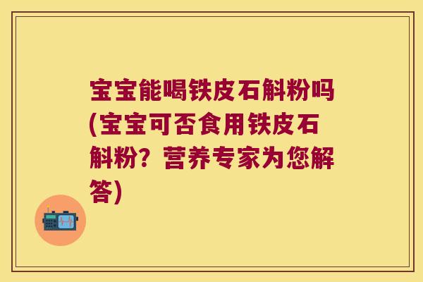 宝宝能喝铁皮石斛粉吗(宝宝可否食用铁皮石斛粉？营养专家为您解答)