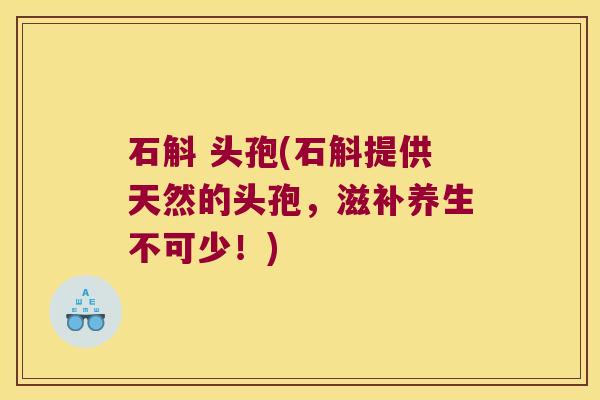 石斛 头孢(石斛提供天然的头孢，滋补养生不可少！)
