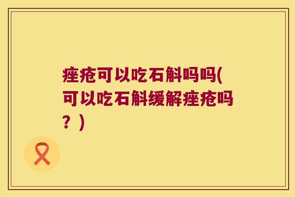 痤疮可以吃石斛吗吗(可以吃石斛缓解痤疮吗？)