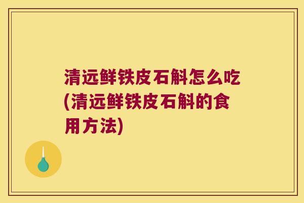 清远鲜铁皮石斛怎么吃(清远鲜铁皮石斛的食用方法)