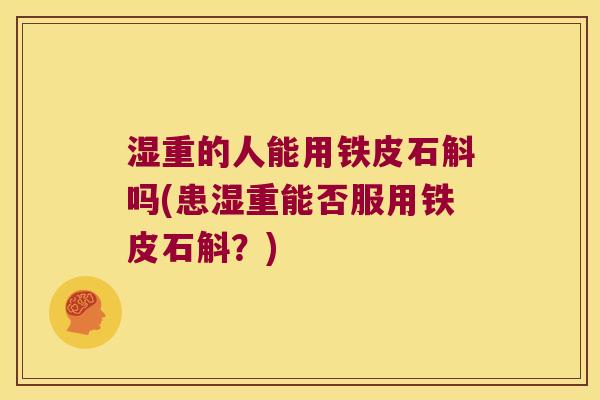 湿重的人能用铁皮石斛吗(患湿重能否服用铁皮石斛？)