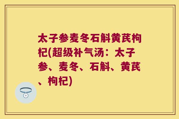 太子参麦冬石斛黄芪枸杞(超级补气汤：太子参、麦冬、石斛、黄芪、枸杞)