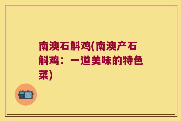 南澳石斛鸡(南澳产石斛鸡：一道美味的特色菜)