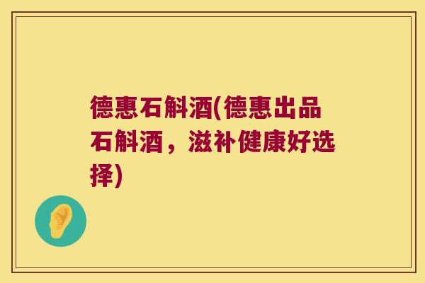 德惠石斛酒(德惠出品石斛酒，滋补健康好选择)