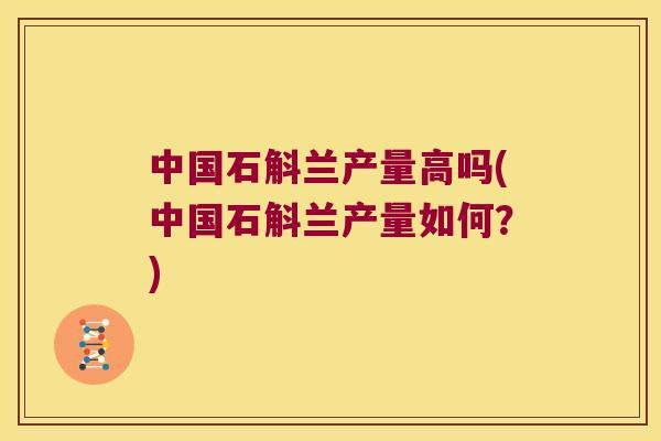 中国石斛兰产量高吗(中国石斛兰产量如何？)
