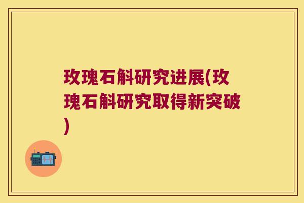 玫瑰石斛研究进展(玫瑰石斛研究取得新突破)