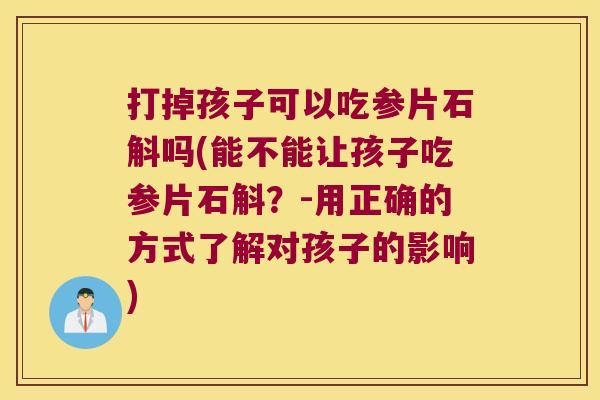 打掉孩子可以吃参片石斛吗(能不能让孩子吃参片石斛？-用正确的方式了解对孩子的影响)