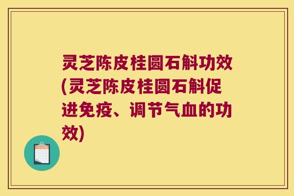 灵芝陈皮桂圆石斛功效(灵芝陈皮桂圆石斛促进免疫、调节气血的功效)