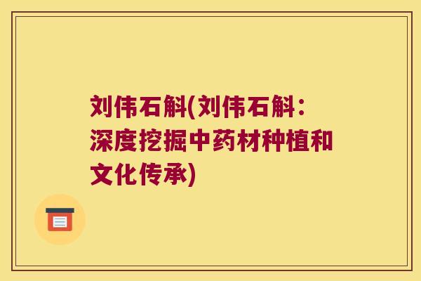 刘伟石斛(刘伟石斛：深度挖掘中药材种植和文化传承)