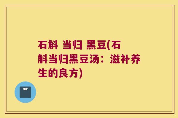 石斛 当归 黑豆(石斛当归黑豆汤:滋补养生的良方) 石斛 当归 黑豆(石斛当归黑豆汤:滋补养生的良方)