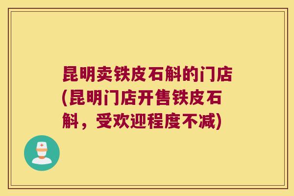 昆明卖铁皮石斛的门店(昆明门店开售铁皮石斛，受欢迎程度不减)