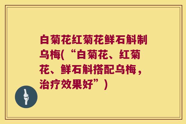 白菊花红菊花鲜石斛制乌梅(“白菊花、红菊花、鲜石斛搭配乌梅，治疗效果好”)