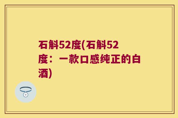 石斛52度(石斛52度：一款口感纯正的白酒)