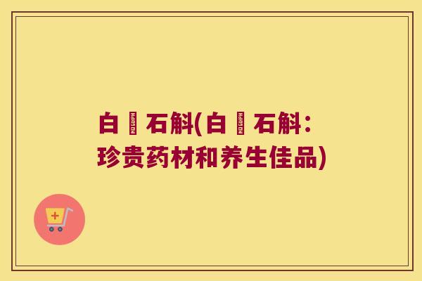 白鵨石斛(白鵠石斛：珍贵药材和养生佳品)