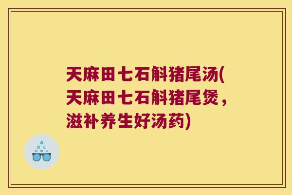 天麻田七石斛猪尾汤(天麻田七石斛猪尾煲，滋补养生好汤药)