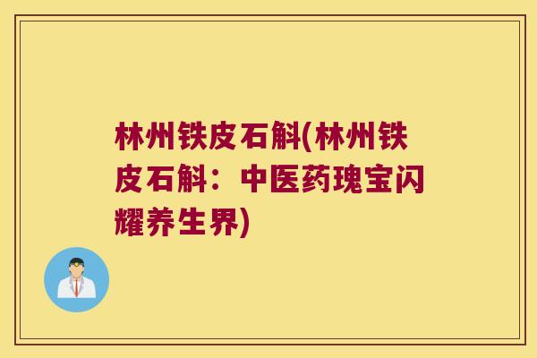 林州铁皮石斛(林州铁皮石斛：中医药瑰宝闪耀养生界)