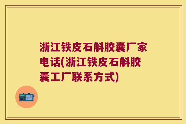 浙江铁皮石斛胶囊厂家电话(浙江铁皮石斛胶囊工厂联系方式)