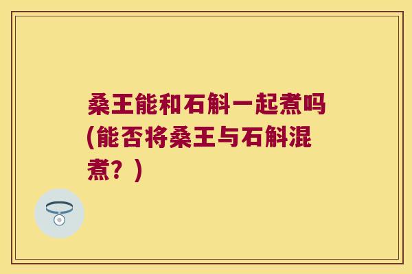 桑王能和石斛一起煮吗(能否将桑王与石斛混煮？)