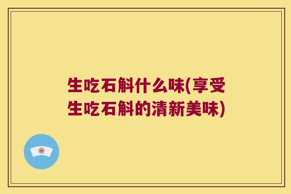 生吃石斛什么味(享受生吃石斛的清新美味)