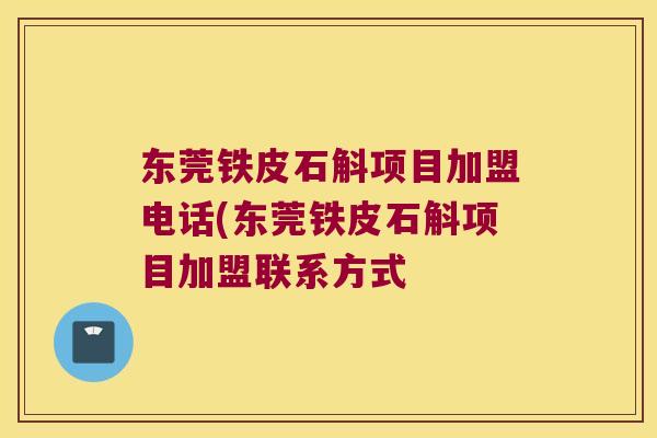 东莞铁皮石斛项目加盟电话(东莞铁皮石斛项目加盟联系方式