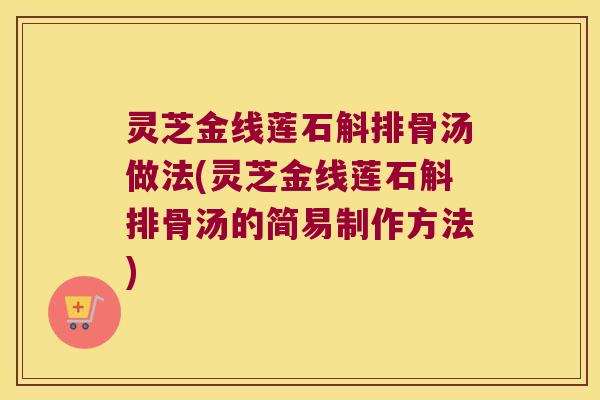灵芝金线莲石斛排骨汤做法(灵芝金线莲石斛排骨汤的简易制作方法)