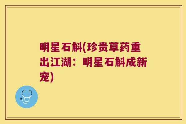 明星石斛(珍贵草药重出江湖:明星石斛成新宠) 明星石斛(珍贵草药重出江湖:明星石斛成新宠)