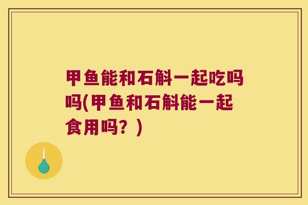 甲鱼能和石斛一起吃吗吗(甲鱼和石斛能一起食用吗？)