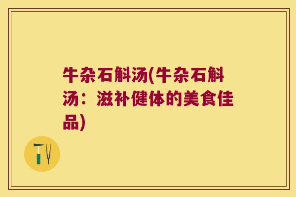 牛杂石斛汤(牛杂石斛汤:滋补健体的美食佳品) 牛杂石斛汤(牛杂石斛汤:滋补健体的美食佳品)
