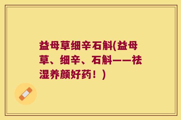 益母草细辛石斛(益母草、细辛、石斛——祛湿养颜好药！)