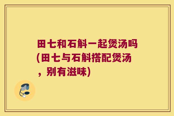 田七和石斛一起煲汤吗(田七与石斛搭配煲汤，别有滋味)
