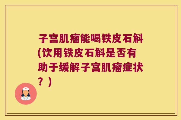 子宫能喝铁皮石斛(饮用铁皮石斛是否有助于缓解子宫症状？)