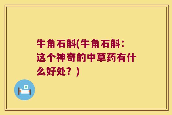 牛角石斛(牛角石斛：这个神奇的中草药有什么好处？)