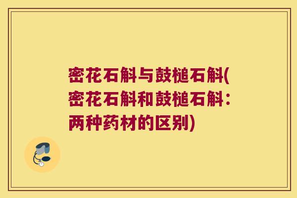 密花石斛与鼓槌石斛(密花石斛和鼓槌石斛：两种药材的区别)
