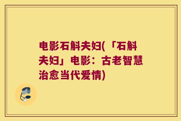 电影石斛夫妇(「石斛夫妇」电影：古老智慧治愈当代爱情)