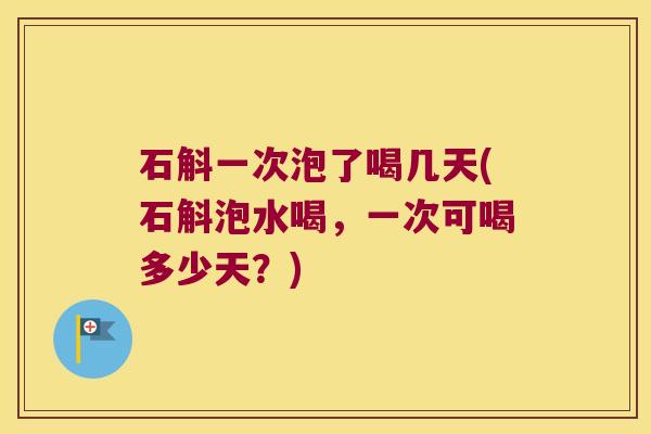 石斛一次泡了喝几天(石斛泡水喝，一次可喝多少天？)