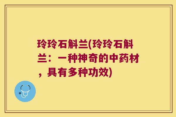 玲玲石斛兰(玲玲石斛兰：一种神奇的中药材，具有多种功效)