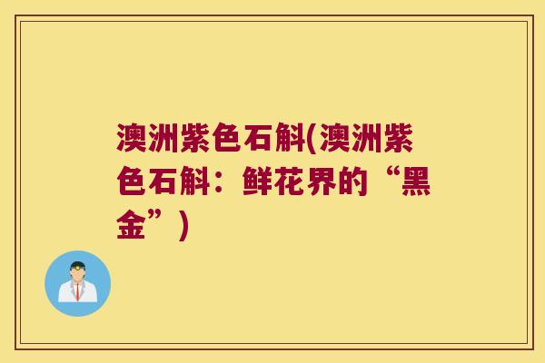 澳洲紫色石斛(澳洲紫色石斛：鲜花界的“黑金”)