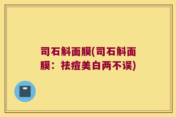 司石斛面膜(司石斛面膜：祛痘美白两不误)