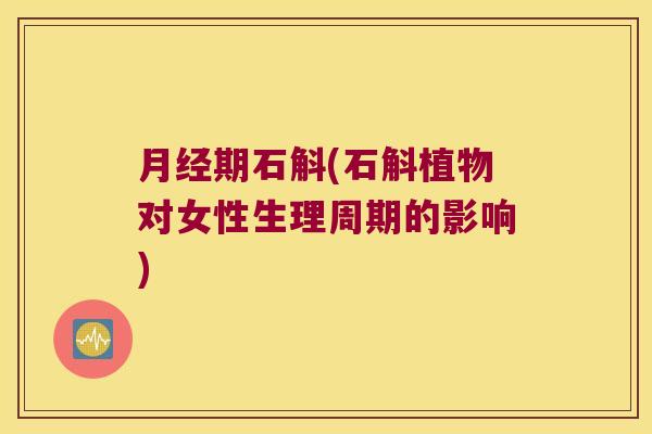 月经期石斛(石斛植物对女性生理周期的影响)