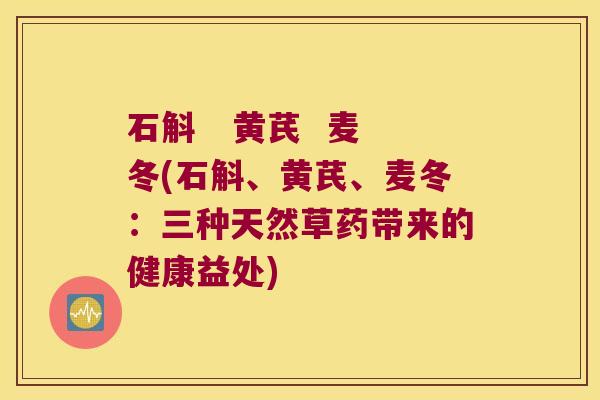 石斛   黄芪  麦冬(石斛、黄芪、麦冬：三种天然草药带来的健康益处)